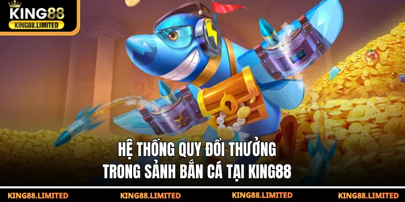 Hệ thống quy đổi thưởng trong sảnh bắn cá tại KING88