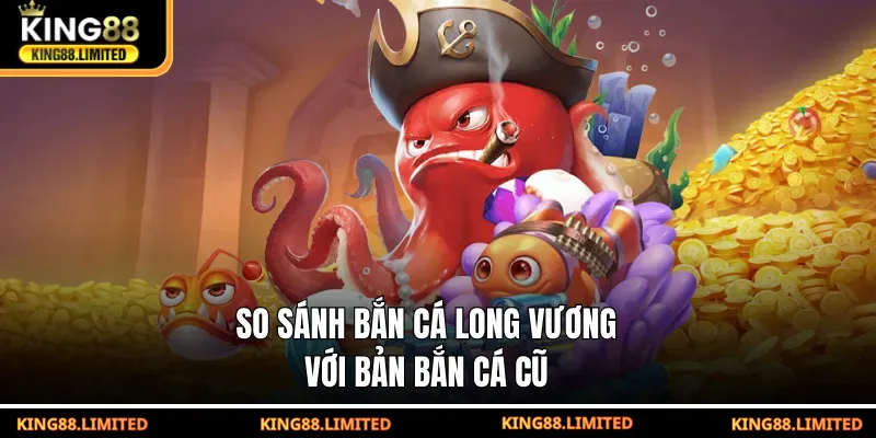 Bắn Cá Long Vương - Game Săn Thưởng Chủ Đề Thần Thoại So sánh Bắn Cá Long Vương với bản bắn cá cũ