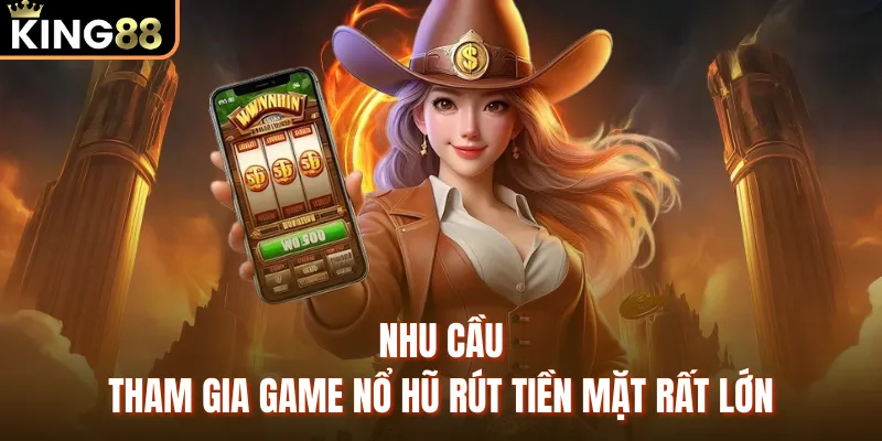 Game Nổ Hũ Rút Tiền Mặt Uy Tín KING88 - Tỷ Lệ Thắng 96% Nhu cầu tham gia game nổ hũ rút tiền mặt rất lớn